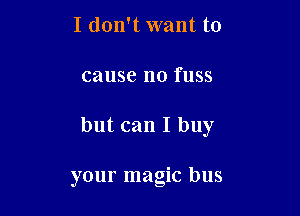 I don't want to
cause no fuss

but can I buy

your magic bus