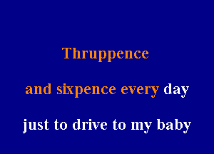 Thruppence

and Sixpence every day

just to drive to my baby
