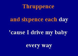 Thruppence

and Sixpence each day

'cause I drive my baby

CVC Fy way