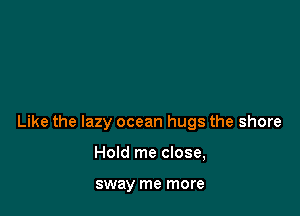 Like the lazy ocean hugs the shore

Hold me close,

sway me more