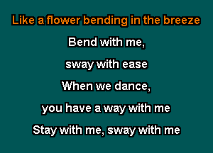 Like a flower bending in the breeze
Bend with me,
sway with ease
When we dance,

you have a way with me

Stay with me, sway with me