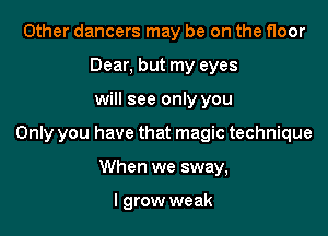 Other dancers may be on the floor
Dear, but my eyes

will see only you

Only you have that magic technique

When we sway,

I grow weak