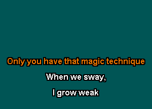 Only you have that magic technique

When we sway,

I grow weak