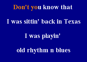 Don't you know that
I was sittin' back in Texas
I was playin'

old rhythm 11 blues