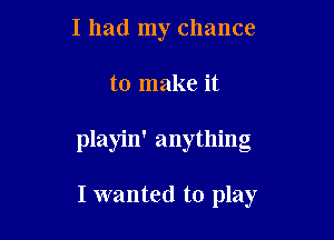 I had my chance

to make it

playin' anything

I wanted to play