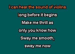I can hear the sound of violins
long before it begins

Make me thrill as

only you know how

Sway me smooth,

sway me now