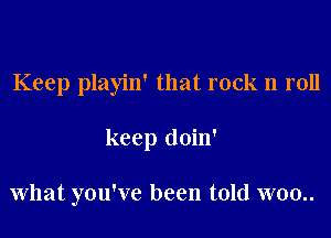 Keep playin' that rock n roll

keep doin'

what you've been told w00..