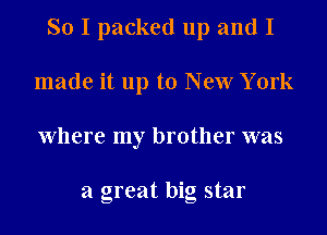 So I packed up and I
made it up to New York
Where my brother was

a great big star