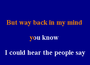 But way back in my mind

you know

I could hear the people say