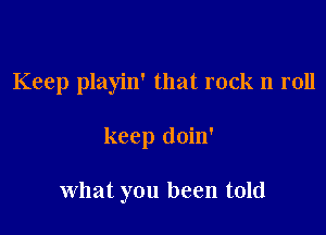 Keep playin' that rock n roll

keep doin'

what you been told