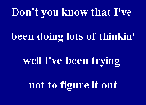 Don't you know that I've
been doing lots of thinkin'
well I've been trying

not to figure it out