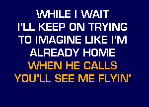 WHILE I WAIT
I'LL KEEP ON TRYING
TO IMAGINE LIKE I'M
L'ALREADY HOME
WHEN HE CALLS
YOU'LL SEE ME FLYIM