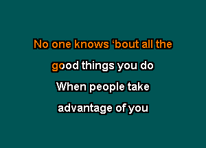 No one knows bout all the
good things you do
When people take

advantage of you