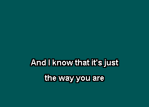 And I know that it'sjust

the way you are