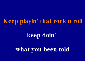 Keep playin' that rock n roll

keep doin'

what you been told