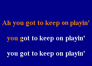 All you got to keep on playin'
you got to keep on playin'

you got to keep on playin'