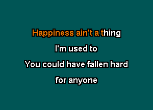 Happiness ain't a thing

I'm used to
You could have fallen hard

for anyone
