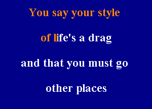 You say your style

of life's a drag
and that you must go

other places