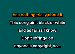 has nothing tricky about it
This song ain't black or white

and as far as I know

Don't infringe on

anyone's copyright, so...