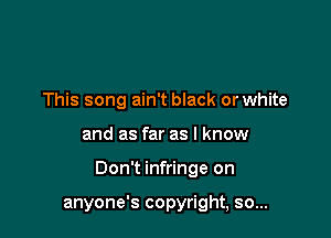 This song ain't black or white

and as far as I know

Don't infringe on

anyone's copyright, so...