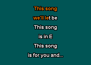 This song

we'll let be

This song
is in E

This song

is for you and...