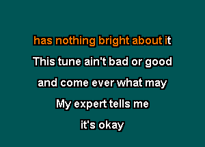 has nothing bright about it

This tune ain't bad or good

and come ever what may

My expert tells me
it's okay