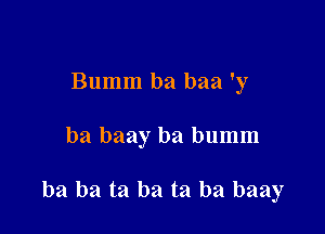 Bumm ba baa 'y

ba baay ba bumm

ba ba ta ba ta ba baay