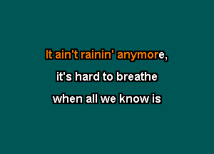 It ain't rainin' anymore,

it's hard to breathe

when all we know is