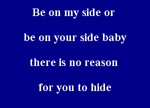 Be on my side or

be on your side baby

there is no reason

for you to hide