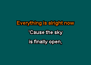 Everything is alright now

'Cause the sky

is finally open,