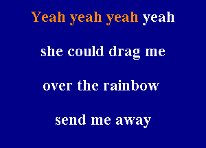 Y eah yeah yeah yeah

she could drag me
over the rainbow

send me away