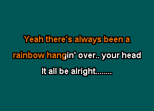 Yeah there's always been a

rainbow hangin' over.. your head

It all be alright ........