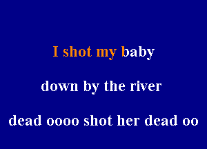 I shot my baby

down by the river

dead 0000 shot her (lead 00