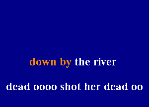 down by the river

dead 0000 shot her dead 00