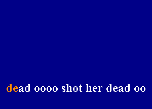 dead 0000 shot her (lead 00