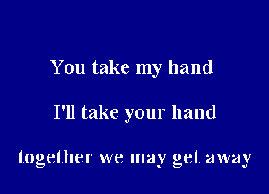 You take my hand

I'll take your hand

together we may get away