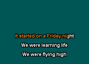 It started on a Friday night

We were learning life

We were flying high