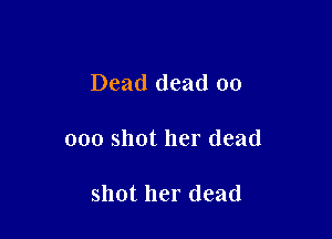 Dead dead 00

000 shot her dead

shot her (lead