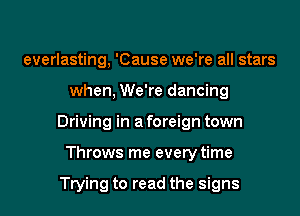 everlasting, 'Cause we're all stars
when, We're dancing
Driving in a foreign town
Throws me every time

Trying to read the signs