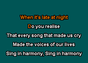 When it's late at night
Do you realise
That every song that made us cry
Made the voices of our lives

Sing in harmony, Sing in harmony