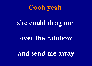 Oooh yeah
she could drag me

over the rainbow

and send me away