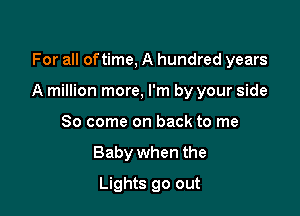 For all of time, A hundred years

A million more, I'm by your side

So come on back to me
Baby when the
Lights go out