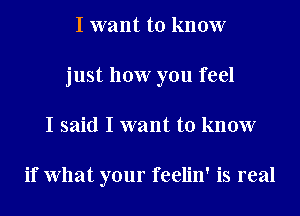 I want to know
just how you feel
I said I want to know

if What your feelin' is real