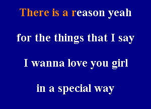 There is a reason yeah
for the things that I say
I wanna love you girl

in a special way