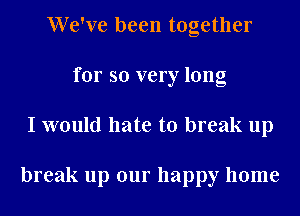 We've been together
for so very long
I would hate to break up

break up our happy home