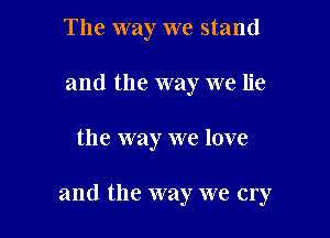 The way we stand
and the way we lie

the way we love

and the way we cry