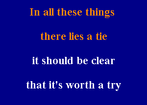 In all these things
there lies a tie

it should be clear

that it's worth a try