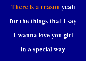 There is a reason yeah
for the things that I say
I wanna love you girl

in a special way