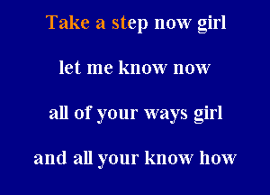 Take a step now girl
let me know now
all of your ways girl

and all your know how