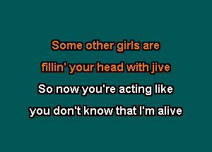 Some other girls are
fillin' your head with jive

So now you're acting like

you don't know that I'm alive